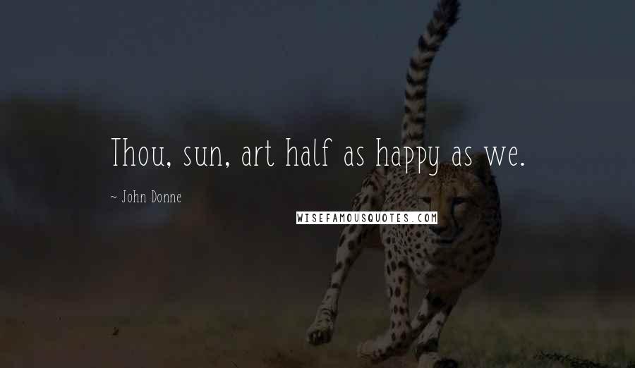 John Donne Quotes: Thou, sun, art half as happy as we.