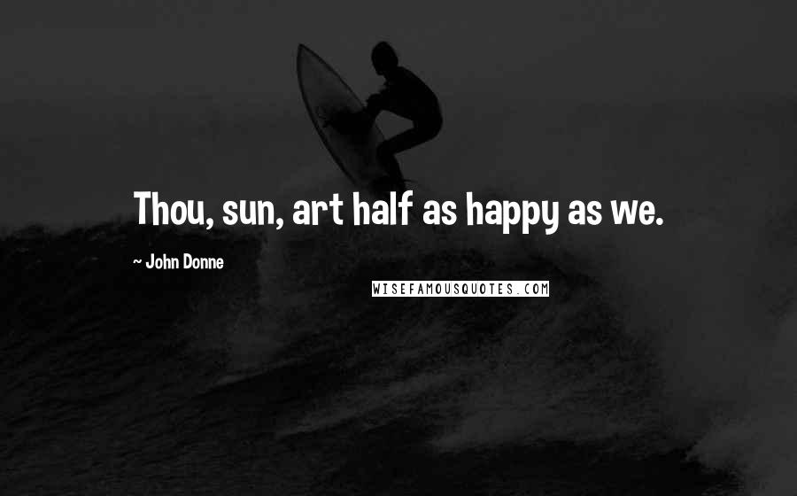 John Donne Quotes: Thou, sun, art half as happy as we.