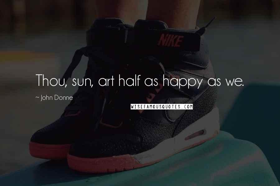 John Donne Quotes: Thou, sun, art half as happy as we.