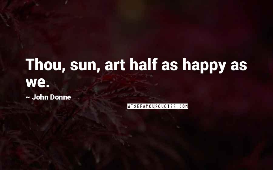 John Donne Quotes: Thou, sun, art half as happy as we.