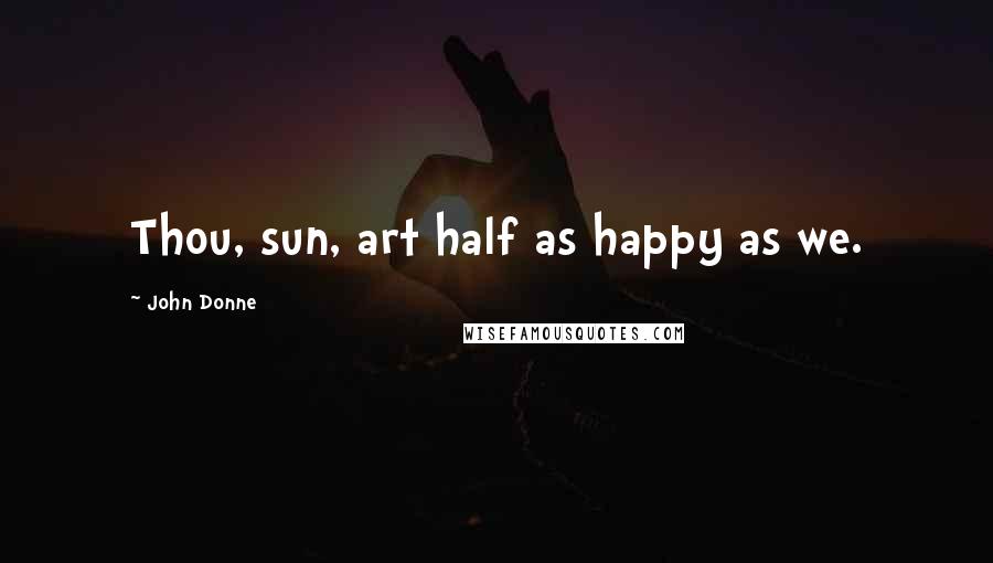 John Donne Quotes: Thou, sun, art half as happy as we.