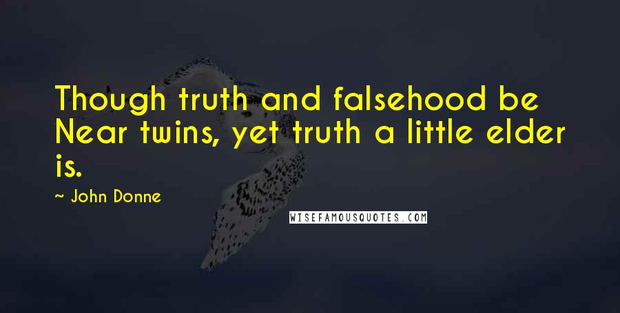 John Donne Quotes: Though truth and falsehood be Near twins, yet truth a little elder is.