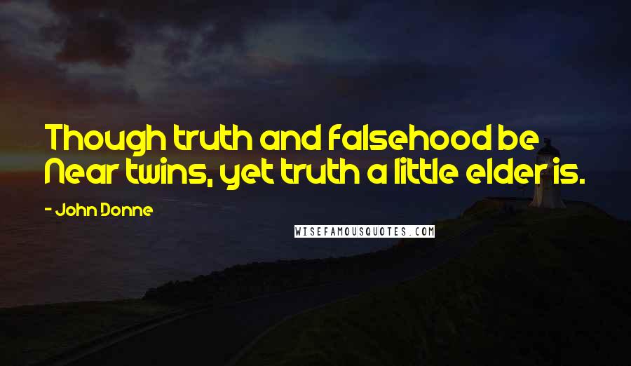 John Donne Quotes: Though truth and falsehood be Near twins, yet truth a little elder is.