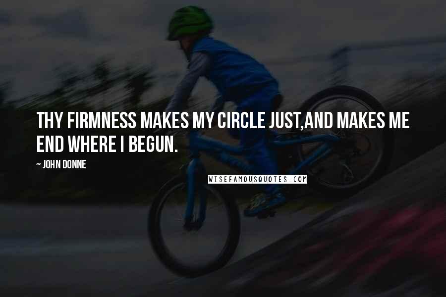 John Donne Quotes: Thy firmness makes my circle just,and makes me end where I begun.