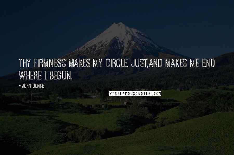 John Donne Quotes: Thy firmness makes my circle just,and makes me end where I begun.