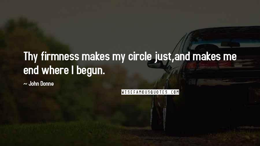 John Donne Quotes: Thy firmness makes my circle just,and makes me end where I begun.