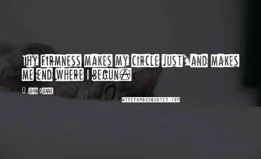 John Donne Quotes: Thy firmness makes my circle just,and makes me end where I begun.