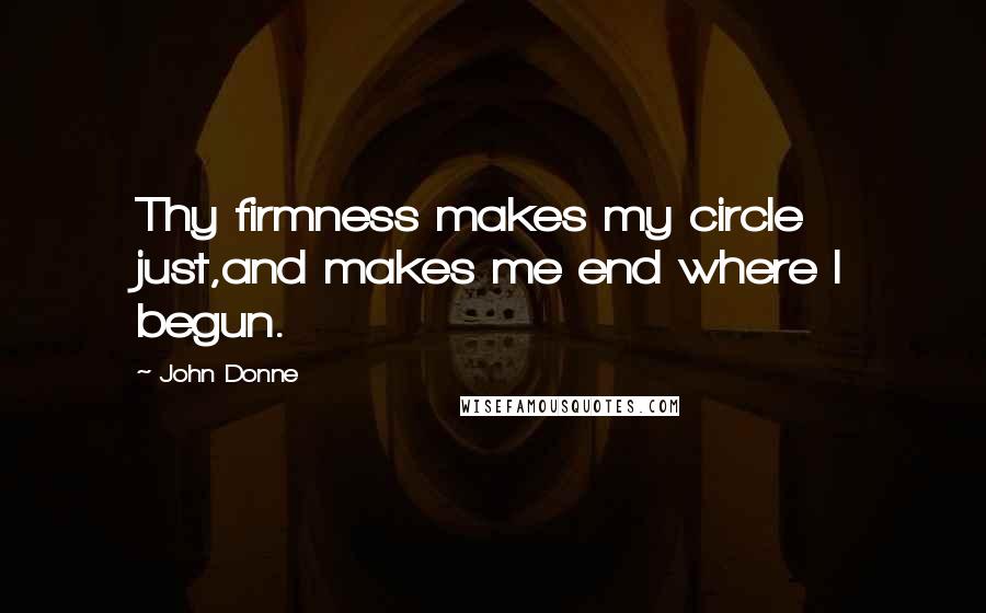 John Donne Quotes: Thy firmness makes my circle just,and makes me end where I begun.