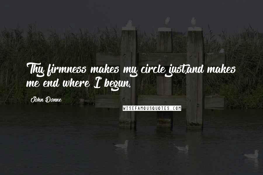 John Donne Quotes: Thy firmness makes my circle just,and makes me end where I begun.