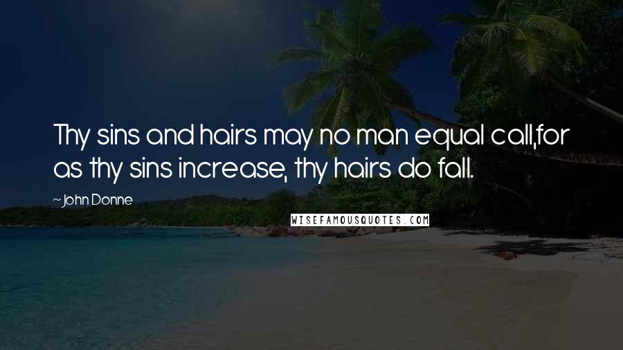 John Donne Quotes: Thy sins and hairs may no man equal call,for as thy sins increase, thy hairs do fall.