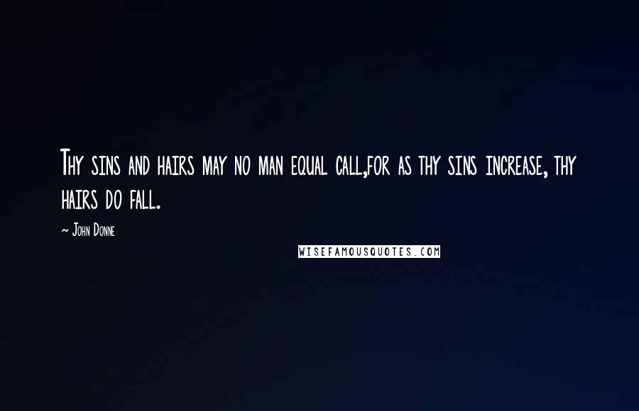 John Donne Quotes: Thy sins and hairs may no man equal call,for as thy sins increase, thy hairs do fall.