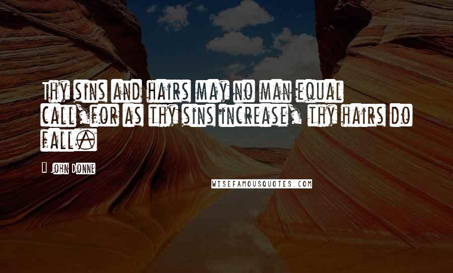 John Donne Quotes: Thy sins and hairs may no man equal call,for as thy sins increase, thy hairs do fall.