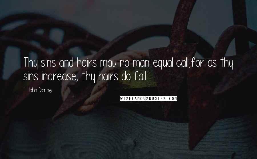 John Donne Quotes: Thy sins and hairs may no man equal call,for as thy sins increase, thy hairs do fall.