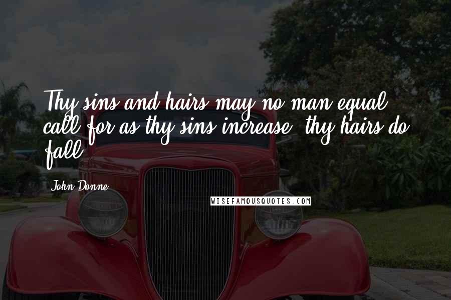 John Donne Quotes: Thy sins and hairs may no man equal call,for as thy sins increase, thy hairs do fall.