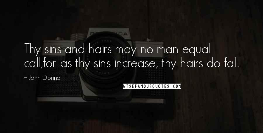 John Donne Quotes: Thy sins and hairs may no man equal call,for as thy sins increase, thy hairs do fall.