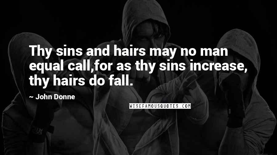 John Donne Quotes: Thy sins and hairs may no man equal call,for as thy sins increase, thy hairs do fall.