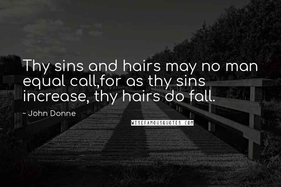 John Donne Quotes: Thy sins and hairs may no man equal call,for as thy sins increase, thy hairs do fall.