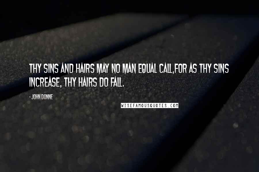 John Donne Quotes: Thy sins and hairs may no man equal call,for as thy sins increase, thy hairs do fall.