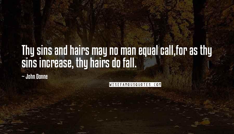 John Donne Quotes: Thy sins and hairs may no man equal call,for as thy sins increase, thy hairs do fall.