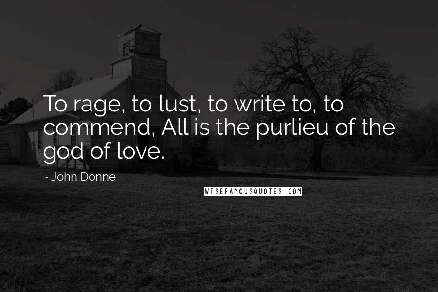 John Donne Quotes: To rage, to lust, to write to, to commend, All is the purlieu of the god of love.