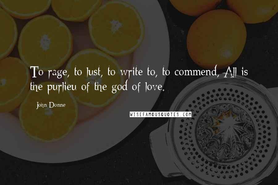 John Donne Quotes: To rage, to lust, to write to, to commend, All is the purlieu of the god of love.