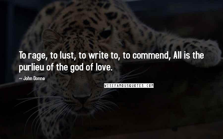 John Donne Quotes: To rage, to lust, to write to, to commend, All is the purlieu of the god of love.