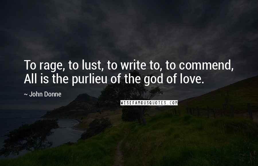 John Donne Quotes: To rage, to lust, to write to, to commend, All is the purlieu of the god of love.