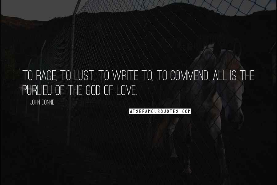 John Donne Quotes: To rage, to lust, to write to, to commend, All is the purlieu of the god of love.