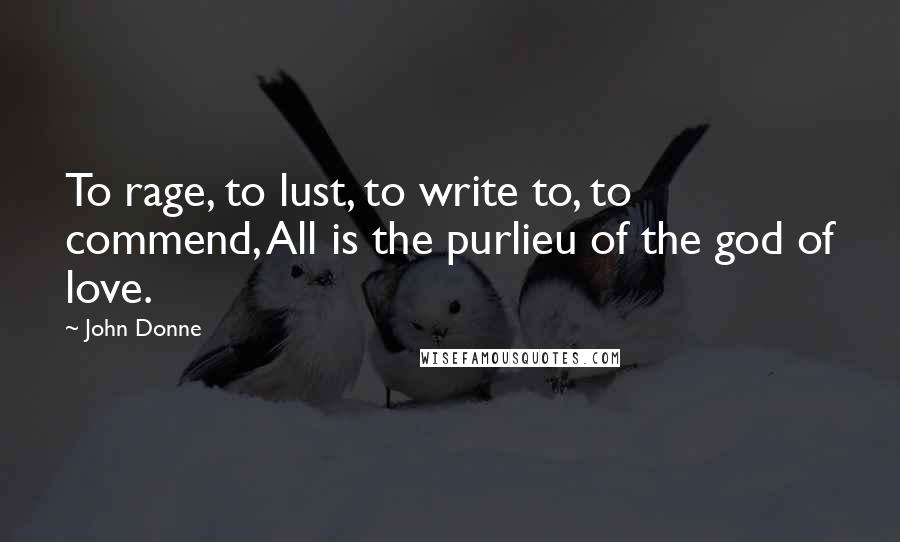 John Donne Quotes: To rage, to lust, to write to, to commend, All is the purlieu of the god of love.