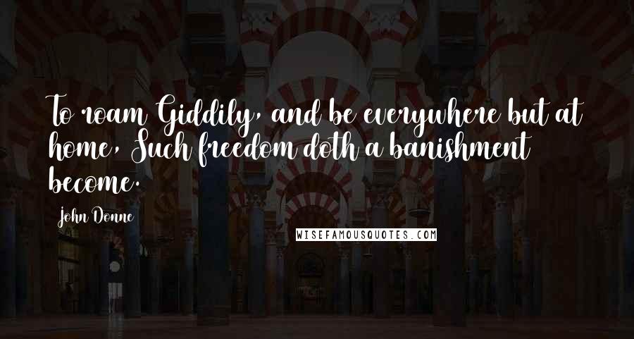 John Donne Quotes: To roam Giddily, and be everywhere but at home, Such freedom doth a banishment become.