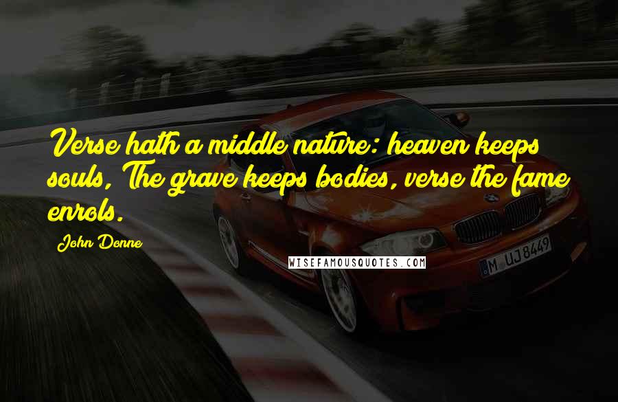 John Donne Quotes: Verse hath a middle nature: heaven keeps souls, The grave keeps bodies, verse the fame enrols.