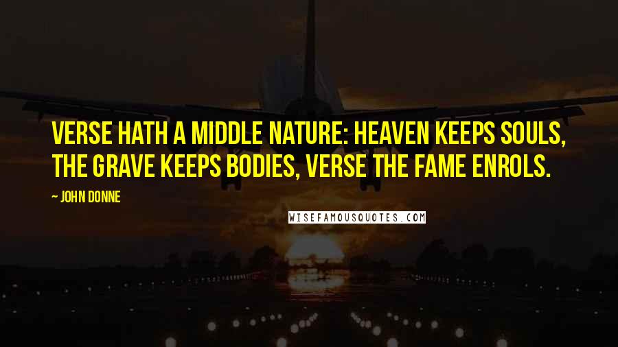 John Donne Quotes: Verse hath a middle nature: heaven keeps souls, The grave keeps bodies, verse the fame enrols.