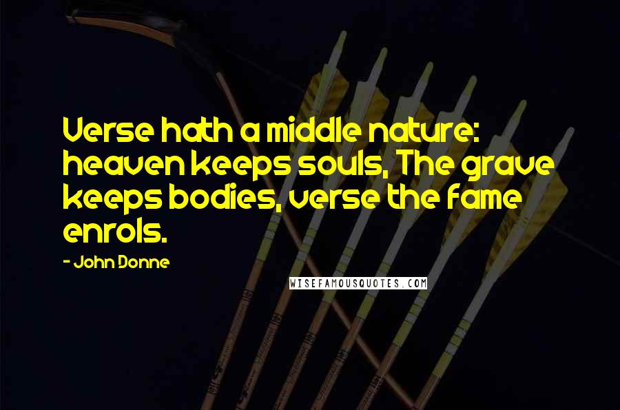 John Donne Quotes: Verse hath a middle nature: heaven keeps souls, The grave keeps bodies, verse the fame enrols.