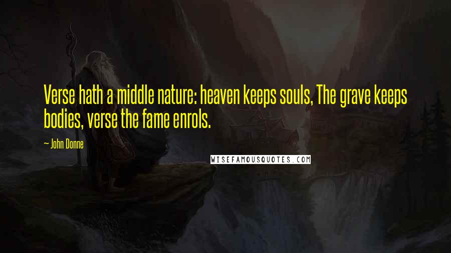 John Donne Quotes: Verse hath a middle nature: heaven keeps souls, The grave keeps bodies, verse the fame enrols.