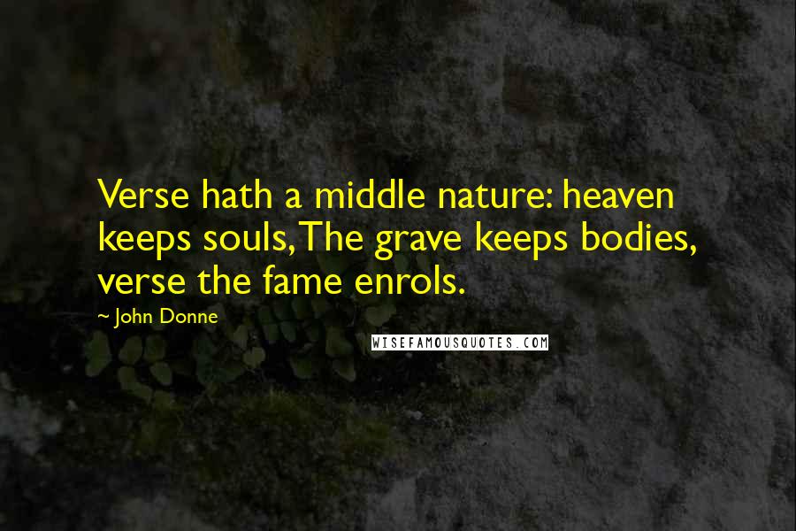 John Donne Quotes: Verse hath a middle nature: heaven keeps souls, The grave keeps bodies, verse the fame enrols.