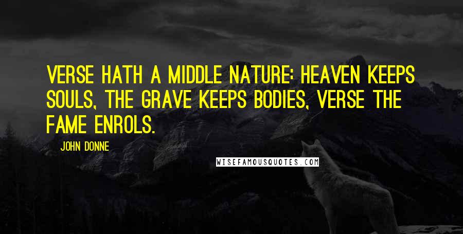 John Donne Quotes: Verse hath a middle nature: heaven keeps souls, The grave keeps bodies, verse the fame enrols.