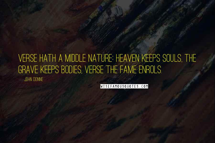 John Donne Quotes: Verse hath a middle nature: heaven keeps souls, The grave keeps bodies, verse the fame enrols.