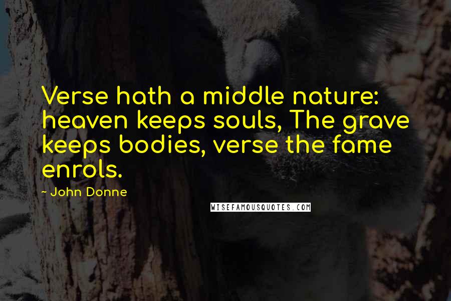 John Donne Quotes: Verse hath a middle nature: heaven keeps souls, The grave keeps bodies, verse the fame enrols.