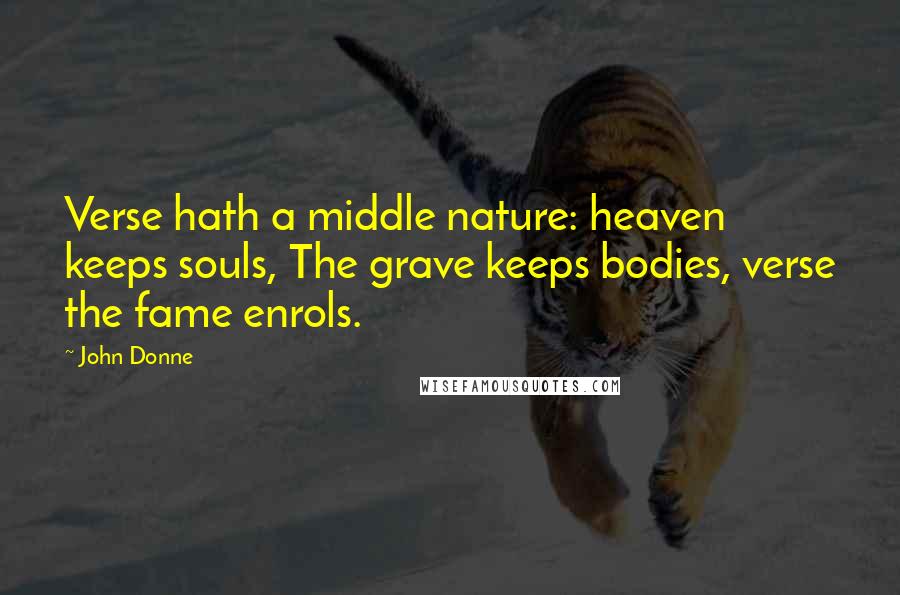 John Donne Quotes: Verse hath a middle nature: heaven keeps souls, The grave keeps bodies, verse the fame enrols.