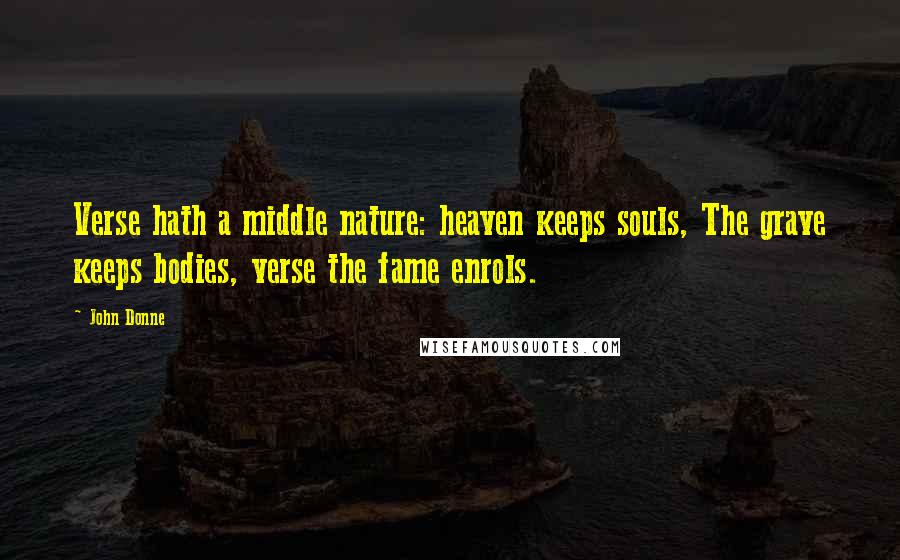 John Donne Quotes: Verse hath a middle nature: heaven keeps souls, The grave keeps bodies, verse the fame enrols.