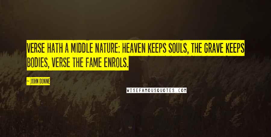 John Donne Quotes: Verse hath a middle nature: heaven keeps souls, The grave keeps bodies, verse the fame enrols.