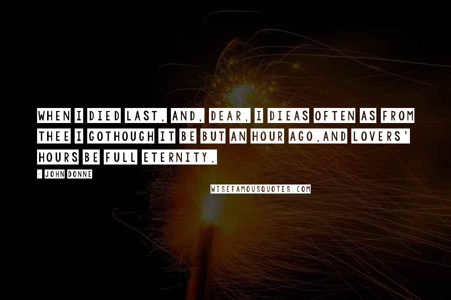 John Donne Quotes: When I died last, and, Dear, I dieAs often as from thee I goThough it be but an hour ago,And lovers' hours be full eternity.