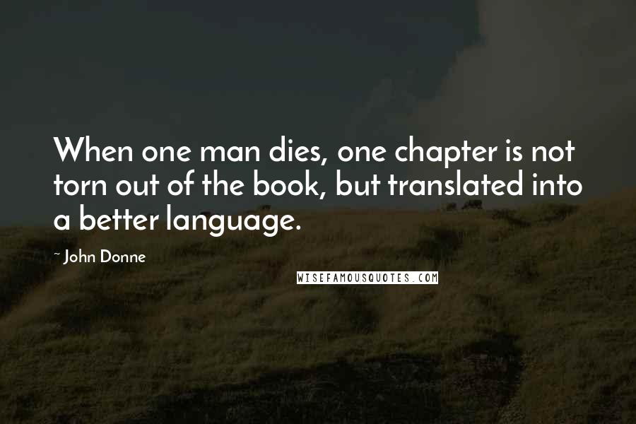 John Donne Quotes: When one man dies, one chapter is not torn out of the book, but translated into a better language.