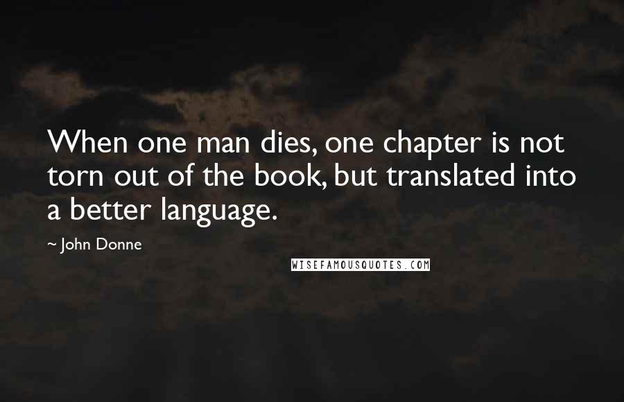 John Donne Quotes: When one man dies, one chapter is not torn out of the book, but translated into a better language.