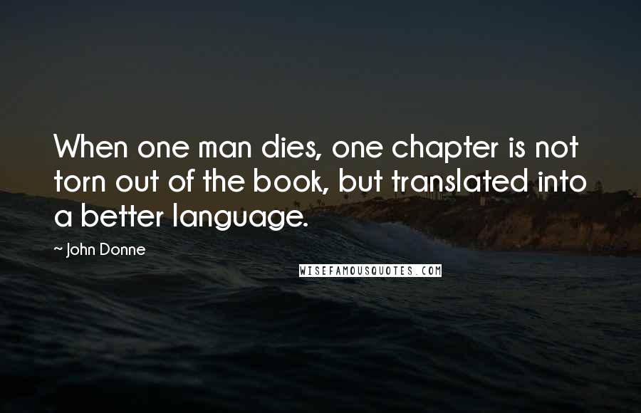 John Donne Quotes: When one man dies, one chapter is not torn out of the book, but translated into a better language.