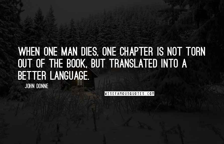 John Donne Quotes: When one man dies, one chapter is not torn out of the book, but translated into a better language.