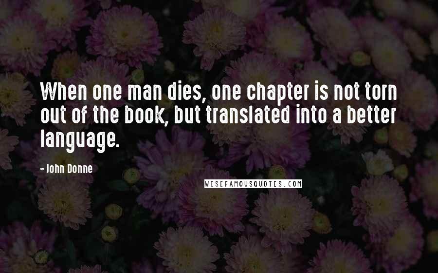 John Donne Quotes: When one man dies, one chapter is not torn out of the book, but translated into a better language.