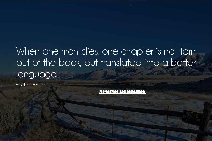 John Donne Quotes: When one man dies, one chapter is not torn out of the book, but translated into a better language.