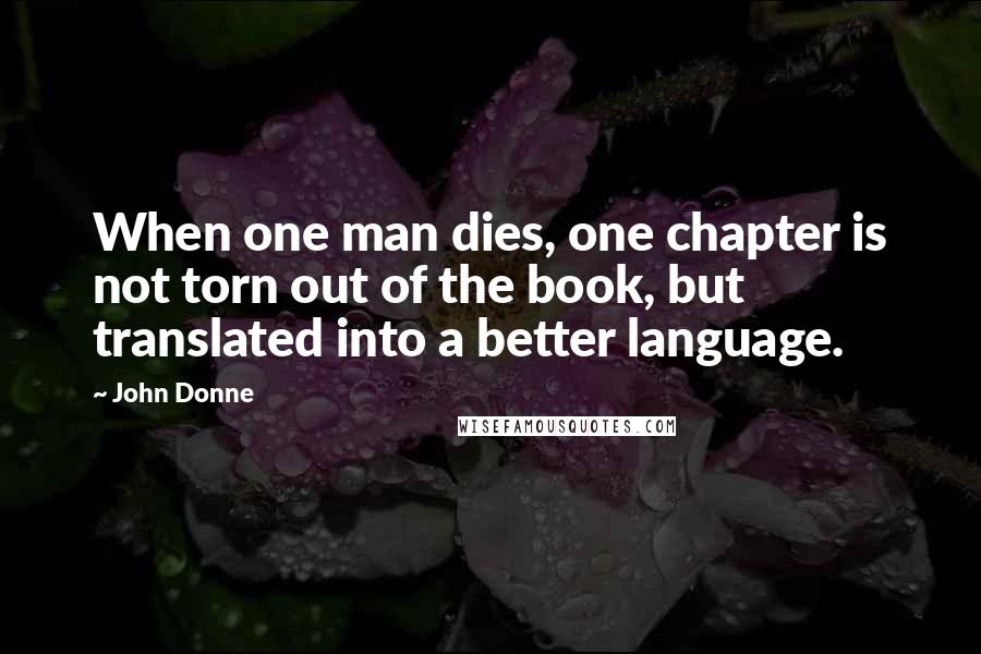 John Donne Quotes: When one man dies, one chapter is not torn out of the book, but translated into a better language.