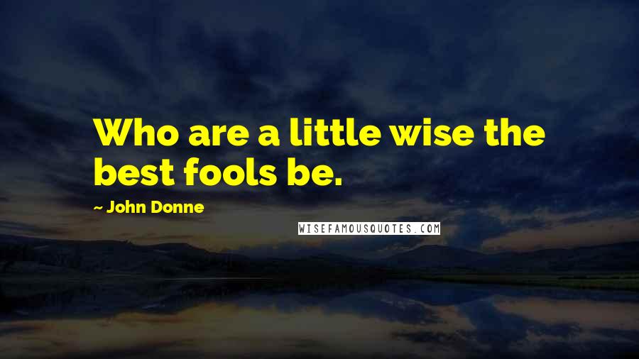 John Donne Quotes: Who are a little wise the best fools be.